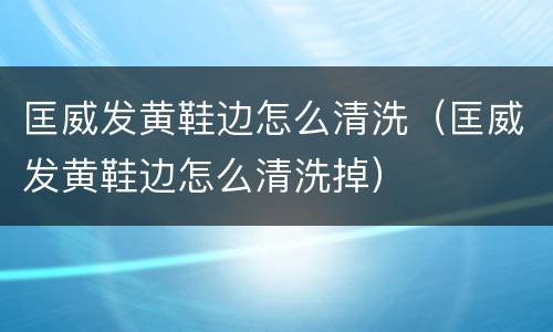 匡威发黄鞋边怎么清洗（匡威发黄鞋边怎么清洗掉）