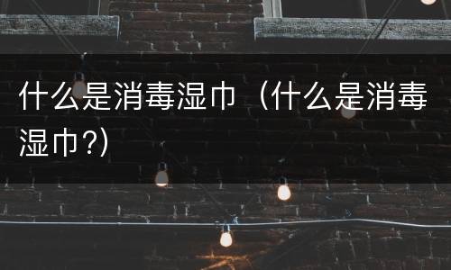 什么是消毒湿巾（什么是消毒湿巾?）