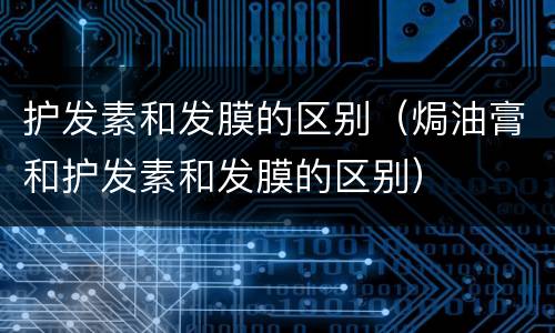护发素和发膜的区别（焗油膏和护发素和发膜的区别）