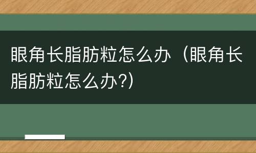 眼角长脂肪粒怎么办（眼角长脂肪粒怎么办?）