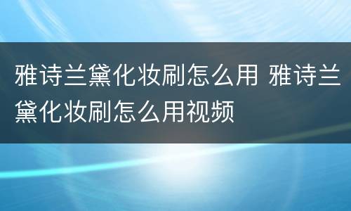 雅诗兰黛化妆刷怎么用 雅诗兰黛化妆刷怎么用视频