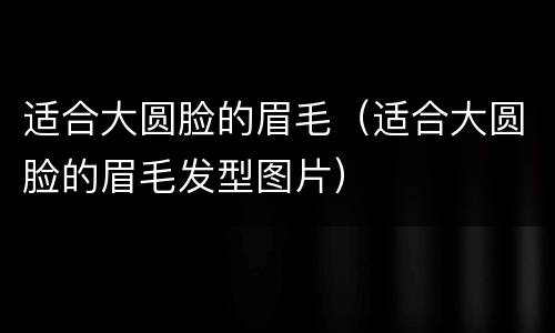 适合大圆脸的眉毛（适合大圆脸的眉毛发型图片）
