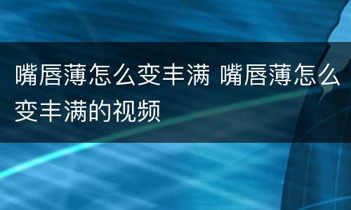 嘴唇薄怎么变丰满 嘴唇薄怎么变丰满的视频