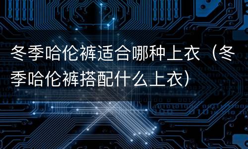 冬季哈伦裤适合哪种上衣（冬季哈伦裤搭配什么上衣）