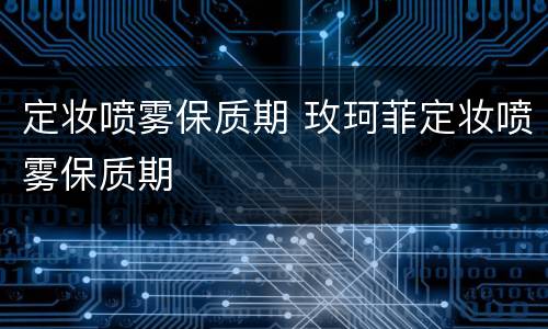 定妆喷雾保质期 玫珂菲定妆喷雾保质期
