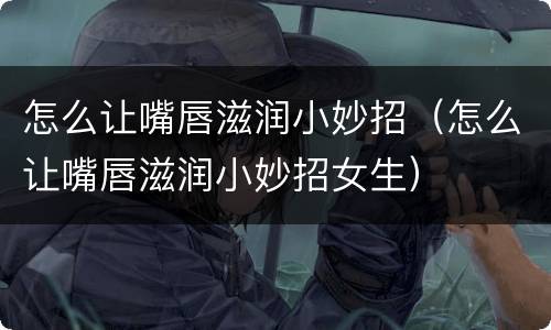 怎么让嘴唇滋润小妙招（怎么让嘴唇滋润小妙招女生）