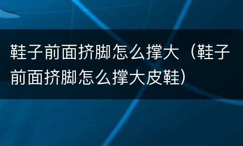 鞋子前面挤脚怎么撑大（鞋子前面挤脚怎么撑大皮鞋）