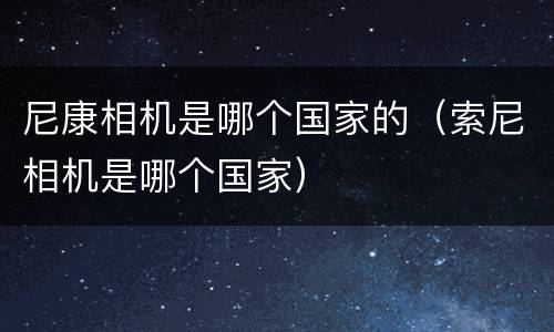尼康相机是哪个国家的（索尼相机是哪个国家）