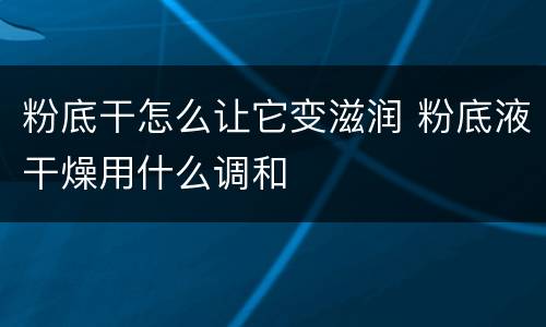 粉底干怎么让它变滋润 粉底液干燥用什么调和