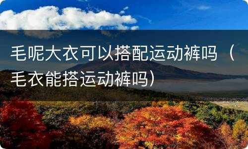 毛呢大衣可以搭配运动裤吗（毛衣能搭运动裤吗）