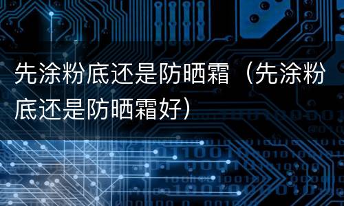 先涂粉底还是防晒霜（先涂粉底还是防晒霜好）