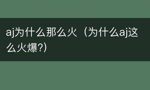 aj为什么那么火（为什么aj这么火爆?）