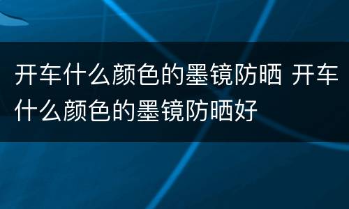 开车什么颜色的墨镜防晒 开车什么颜色的墨镜防晒好