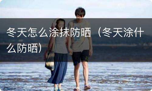 冬天怎么涂抹防晒（冬天涂什么防晒）