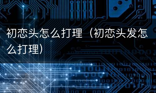 初恋头怎么打理（初恋头发怎么打理）