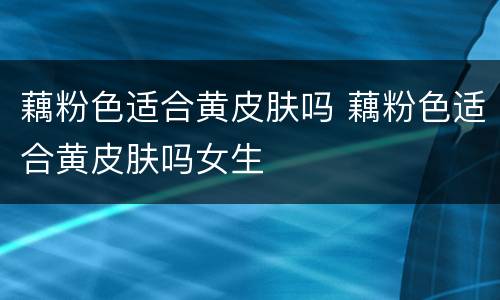 藕粉色适合黄皮肤吗 藕粉色适合黄皮肤吗女生