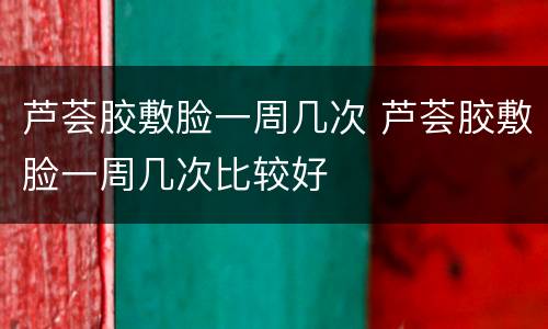 芦荟胶敷脸一周几次 芦荟胶敷脸一周几次比较好