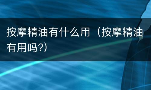 按摩精油有什么用（按摩精油有用吗?）