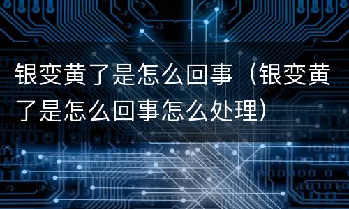银变黄了是怎么回事（银变黄了是怎么回事怎么处理）