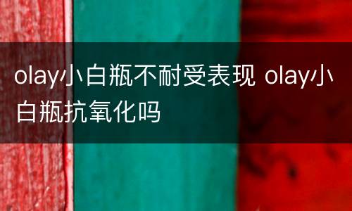 olay小白瓶不耐受表现 olay小白瓶抗氧化吗