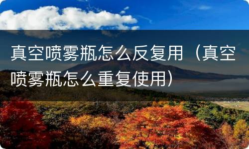 真空喷雾瓶怎么反复用（真空喷雾瓶怎么重复使用）