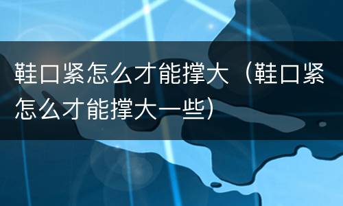 鞋口紧怎么才能撑大（鞋口紧怎么才能撑大一些）