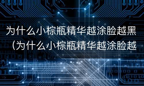 为什么小棕瓶精华越涂脸越黑（为什么小棕瓶精华越涂脸越黑呢）