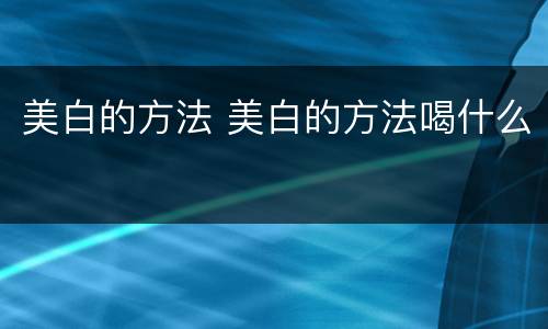 美白的方法 美白的方法喝什么