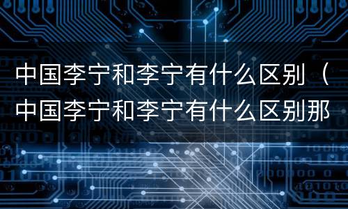 中国李宁和李宁有什么区别（中国李宁和李宁有什么区别那个贵）