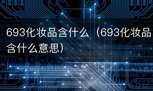 693化妆品含什么（693化妆品含什么意思）