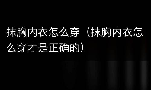 抹胸内衣怎么穿（抹胸内衣怎么穿才是正确的）