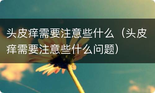 头皮痒需要注意些什么（头皮痒需要注意些什么问题）
