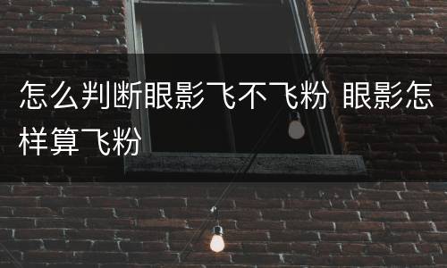 怎么判断眼影飞不飞粉 眼影怎样算飞粉