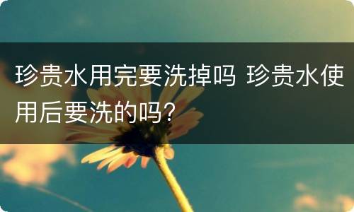 珍贵水用完要洗掉吗 珍贵水使用后要洗的吗?