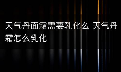 天气丹面霜需要乳化么 天气丹霜怎么乳化