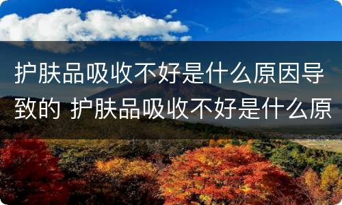 护肤品吸收不好是什么原因导致的 护肤品吸收不好是什么原因导致的呢