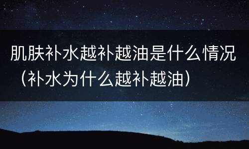 肌肤补水越补越油是什么情况（补水为什么越补越油）