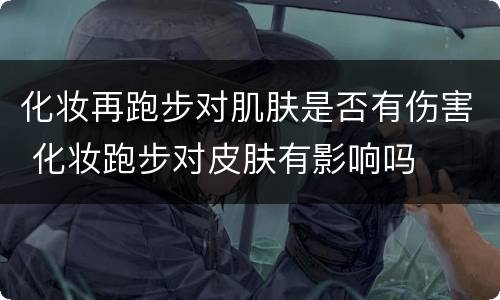 化妆再跑步对肌肤是否有伤害 化妆跑步对皮肤有影响吗