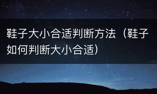 鞋子大小合适判断方法（鞋子如何判断大小合适）
