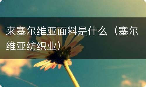 来塞尔维亚面料是什么（塞尔维亚纺织业）