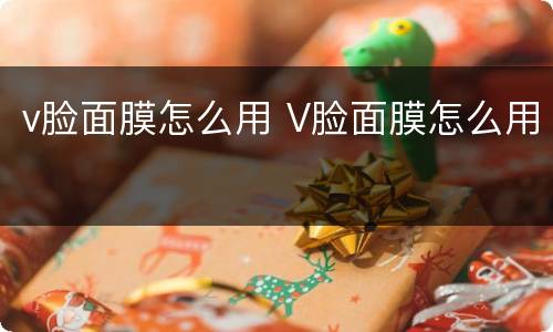v脸面膜怎么用 V脸面膜怎么用