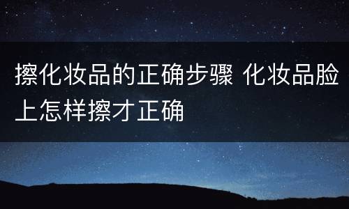 擦化妆品的正确步骤 化妆品脸上怎样擦才正确