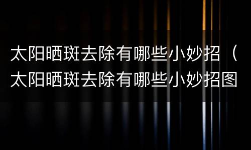 太阳晒斑去除有哪些小妙招（太阳晒斑去除有哪些小妙招图片）