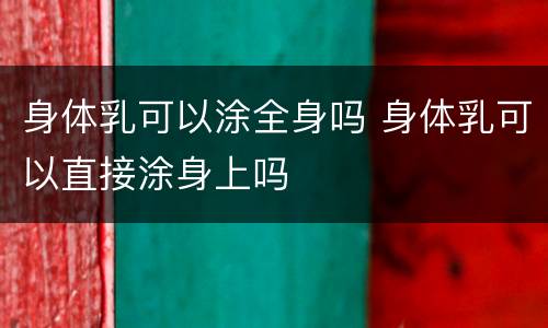 身体乳可以涂全身吗 身体乳可以直接涂身上吗