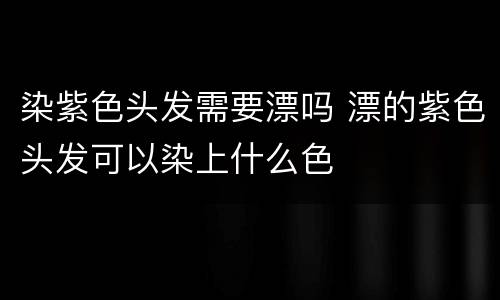染紫色头发需要漂吗 漂的紫色头发可以染上什么色