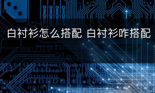 白衬衫怎么搭配 白衬衫咋搭配