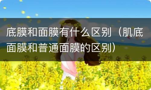 底膜和面膜有什么区别（肌底面膜和普通面膜的区别）
