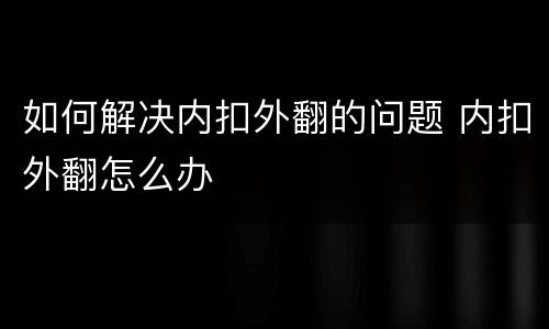 如何解决内扣外翻的问题 内扣外翻怎么办