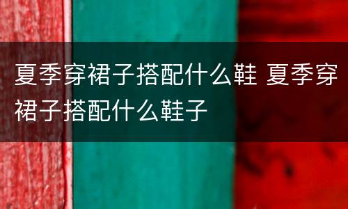 夏季穿裙子搭配什么鞋 夏季穿裙子搭配什么鞋子