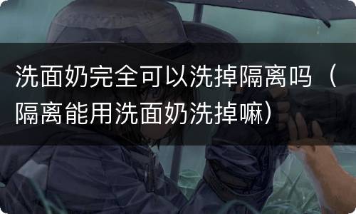 洗面奶完全可以洗掉隔离吗（隔离能用洗面奶洗掉嘛）